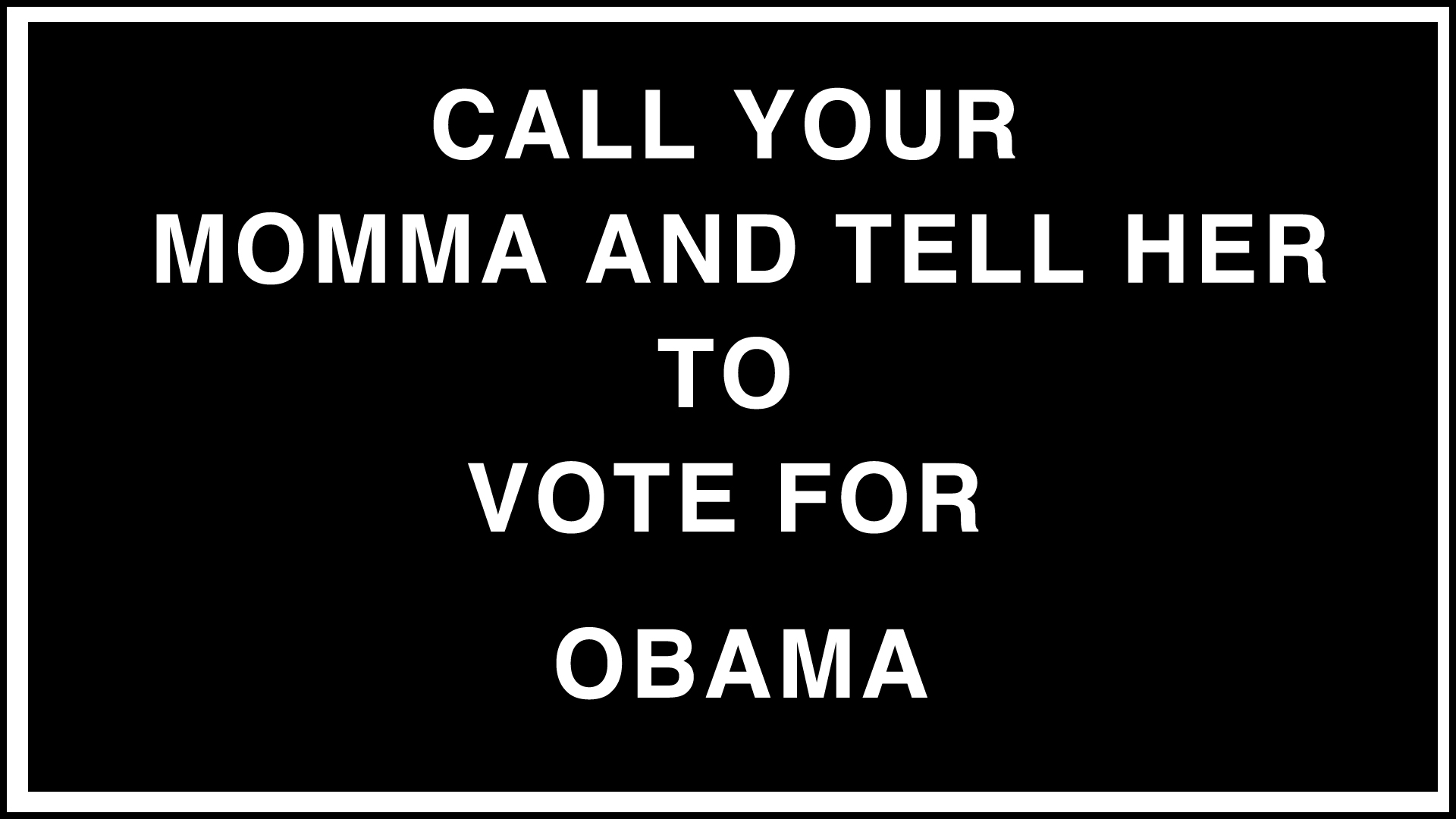 CALL YOUR MOMMA AND TELL HER TO VOTE FOR OBAMA